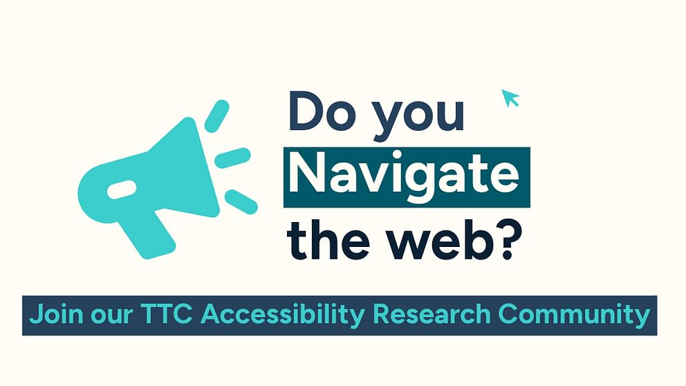 Do you navigate the web? Join our TTC Accessibility Research Community